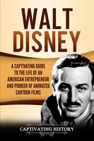 Walt Disney: A Captivating Guide To The Life Of An American Entrepreneur And Pioneer Of Animated Cartoon Films