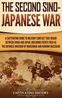 The Second Sino-japanese War: A Captivating Guide To Military Conflict That Began Between China And Japan, Including Events Such