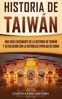 Historia De Taiwán: Una Guía Fascinante De La Historia De Taiwán Y Su Relación Con La República Popular De China