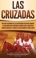 Las Cruzadas: Una Guía Fascinante De Las Expediciones Militares Durante La Edad Media Que Partieron De Europa Con