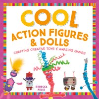 Cool Action Figures & Dolls: Crafting Creative Toys & Amazing Games (Cool Toys & Games)