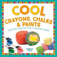 Cool Crayons, Chalks, & Paints: Crafting Creative Toys & Amazing Games