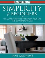 Simplicity for Beginners (LARGE PRINT): The Ultimate Method to Simplify Your Life and Get More With Less