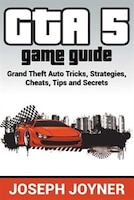 GTA 5 Game Guide: Grand Theft Auto Tricks, Strategies, Cheats, Tips and Secrets