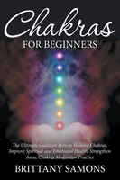 Chakras For Beginners: The Ultimate Guide on How to Balance Chakras, Improve Spiritual and Emotional Health, Strengthen Au