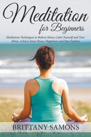 Meditation For Beginners: Meditation Techniques to Relieve Stress, Calm Yourself and Your Mind, Achieve Inner Peace, Happines