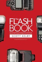 The Flash Book: How To Fall Hopelessly In Love With Your Flash, And Finally Start Taking The Type Of Images You Bou