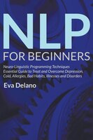 NLP For Beginners: Neuro-Linguistic Programming Techniques Essential Guide to Treat and Overcome Depression, Cold, All