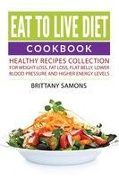 Eat to Live Diet Cookbook: Healthy Recipes Collection For Weight Loss, Fat Loss, Flat Belly, Lower Blood Pressure and Higher E