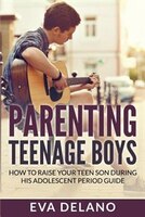 Parenting Teenage Boys: How to Raise Your Teen Son During His Adolescent Period Guide