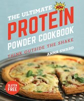 The Ultimate Protein Powder Cookbook: Think Outside The Shake