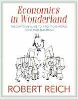 Economics In Wonderland: Robert Reich's Cartoon Guide To A Political World