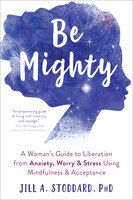 Be Mighty: A Woman's Guide To Liberation From Anxiety, Worry, And Stress Using Mindfulness And Acceptance