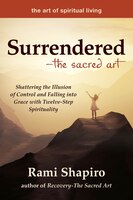Surrendered-the Sacred Art: Shattering The Illusion Of Control And Falling Into Grace With Twelve-step Spirituality