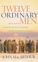 Twelve Ordinary Men: How The Master Shaped His Disciples For Greatness, And What He Wants To Do With You