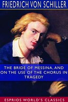 The Bride Of Messina, And On The Use Of The Chorus In Tragedy (esprios Classics)