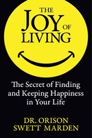 The Joy Of Living: The Secret Of Finding And Keeping Happiness In Your Life