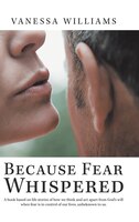 Because Fear Whispered: A Book Based On Life Stories Of How We Think And Act Apart From God's Will When Fear Is In Control
