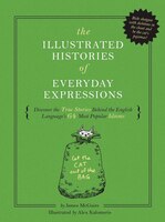 The Illustrated Histories of Everyday Expressions: Discover The True Stories Behind The English Language's 64 Most Popular Idioms