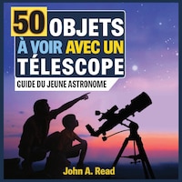 50 Objets À Voir Avec Un Télescope: Guide Du Jeune Astronome