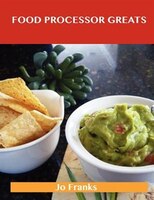 Food Processor Greats: Delicious Food Processor Recipes, The Top 100 Food Processor Recipes