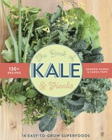 The Book of Kale and Friends: 14 Easy-to-Grow Superfoods with 130+ Recipes
