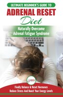 Adrenal Reset Diet: The Ultimate Beginner's Guide To Adrenal Fatigue Reset Diet - Naturally Reset Hormones, Reduce Stre