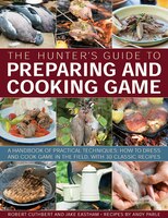 The Hunter's Guide To Preparing And Cooking Game: A Handbook Of Practical Techniques: How To Dress And Cook Game In The Field, Wit