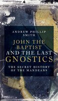 John The Baptist And The Last Gnostics: The Secret History Of The Mandaeans