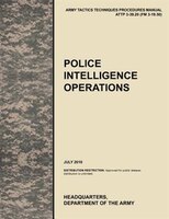 Police Intelligence Operations: The official U.S. Army Tactics, Techniques, and Procedures manual ATTP 3-39.20 (FM 3-19.50), July