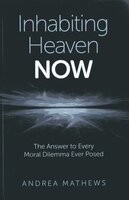 Inhabiting Heaven Now: The Answer To Every Moral Dilemma Ever Posed