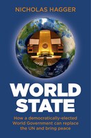 World State: How A Democratically-elected World Government Can Replace The Un And Bring Peace