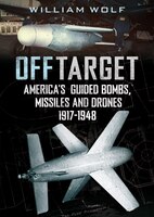 Off Target: American Guided Bombs, Missiles And Drones: 1917-1948
