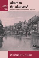 Alsace To The Alsatians?: Visions And Divisions Of Alsatian Regionalism, 1870-1939