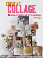 Creative Collage: 30 Projects To Transform Your Collages Into Wall Art, Personalized Stationery, Home Accessories, An