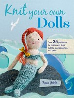 Knit Your Own Dolls: Over 35 Patterns For Dolls And Their Outfits, Accessories, And Pets