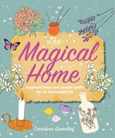 The Magical Home: Inspired Ideas And Simple Spells For An Enchanted Life