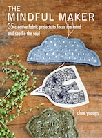 The Mindful Maker: 35 Creative Projects To Focus The Mind And Soothe The Soul