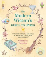 The Modern Wiccan's Guide To Living: With Witchy Rituals And Spells For Love, Luck, Wellness, And Prosperity
