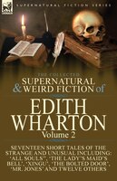 The Collected Supernatural and Weird Fiction of Edith Wharton: Volume 2-Seventeen Short Tales to Chill the Blood