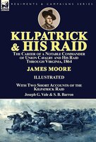 Kilpatrick and His Raid: the Career of a Notable Commander of Union Cavalry and His Raid Through Virginia, 1864, With Two Sh