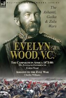 Evelyn Wood, V.C.: the Ashanti, Gaika & Zulu Wars-The Campaigns in Africa 1873-1880: My Zululand Experiences by Evelyn
