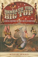 Beneath The Big Top: A Social History Of The Circus In Britain