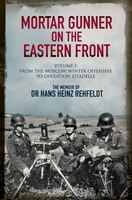 Mortar Gunner On The Eastern Front: The Memoir Of Dr Hans Rehfeldt. Volume 1: From The Moscow Winter Offensive To Operation Zitade