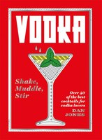 Vodka: Shake, Muddle, Stir: Over 40 Of The Best Cocktails For Serious Vodka Lovers