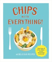 Chips With Everything: One Bag Of Oven Chips = Every Mealtime Covered - 60 Delicious Recipes