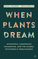 When Plants Dream: Ayahuasca, Amazonian Shamanism And The Global Psychedelic Renaissance