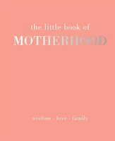 The Little Book Of Motherhood: Wisdom - Love - Family