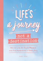 Life's A Journey Not A Destination: How To Live For Each Moment And Find Adventure In Every Day