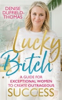 Lucky Bitch: A Guide For Exceptional Women To Create Outrageous Success